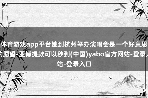 体育游戏app平台她到杭州举办演唱会是一个好意思好的愿望-亚博提款可以秒到(中国)yabo官方网站-登录入口