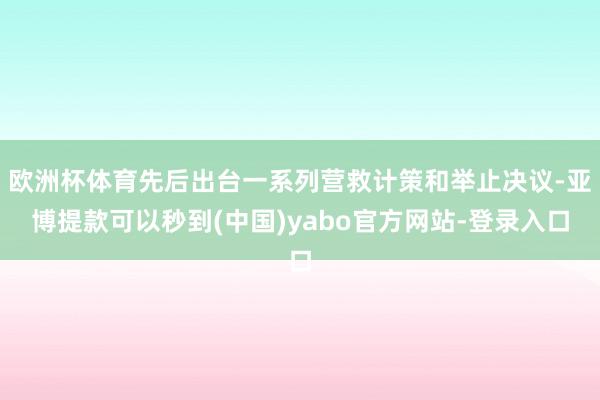 欧洲杯体育先后出台一系列营救计策和举止决议-亚博提款可以秒到(中国)yabo官方网站-登录入口