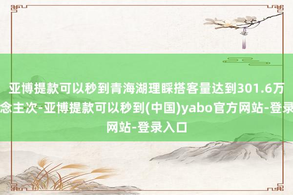 亚博提款可以秒到青海湖理睬搭客量达到301.6万东说念主次-亚博提款可以秒到(中国)yabo官方网站-登录入口
