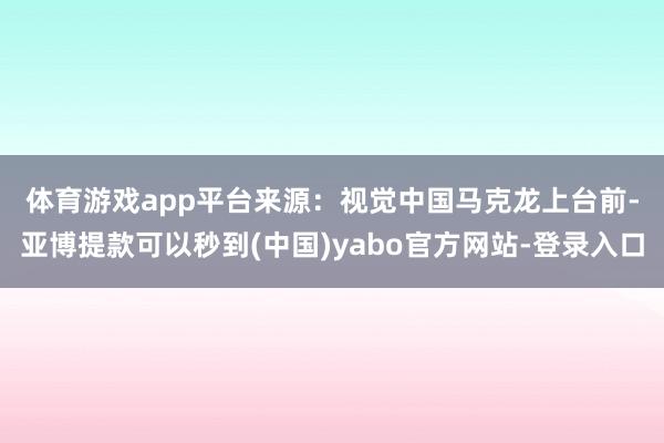体育游戏app平台来源：视觉中国　　马克龙上台前-亚博提款可以秒到(中国)yabo官方网站-登录入口