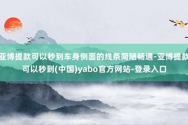 亚博提款可以秒到车身侧面的线条简陋畅通-亚博提款可以秒到(中国)yabo官方网站-登录入口