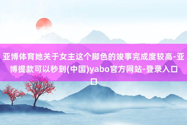 亚博体育她关于女主这个脚色的竣事完成度较高-亚博提款可以秒到(中国)yabo官方网站-登录入口