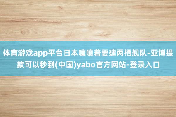 体育游戏app平台日本嚷嚷着要建两栖舰队-亚博提款可以秒到(中国)yabo官方网站-登录入口
