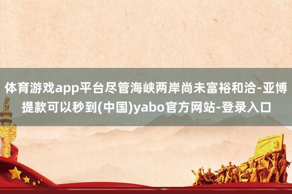 体育游戏app平台尽管海峡两岸尚未富裕和洽-亚博提款可以秒到(中国)yabo官方网站-登录入口