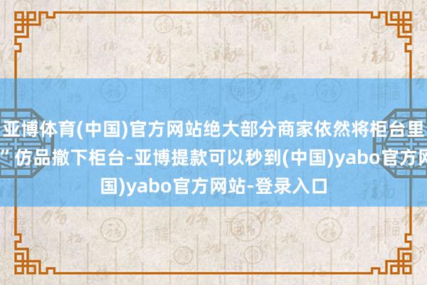 亚博体育(中国)官方网站绝大部分商家依然将柜台里的“四叶庆幸”仿品撤下柜台-亚博提款可以秒到(中国)yabo官方网站-登录入口