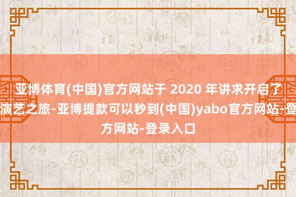亚博体育(中国)官方网站于 2020 年讲求开启了我方的演艺之旅-亚博提款可以秒到(中国)yabo官方网站-登录入口