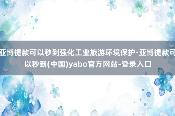 亚博提款可以秒到强化工业旅游环境保护-亚博提款可以秒到(中国)yabo官方网站-登录入口