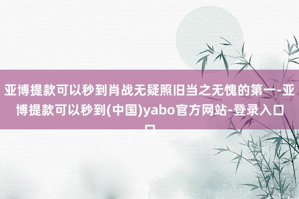 亚博提款可以秒到肖战无疑照旧当之无愧的第一-亚博提款可以秒到(中国)yabo官方网站-登录入口