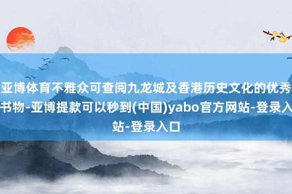 亚博体育不雅众可查阅九龙城及香港历史文化的优秀出书物-亚博提款可以秒到(中国)yabo官方网站-登录入口