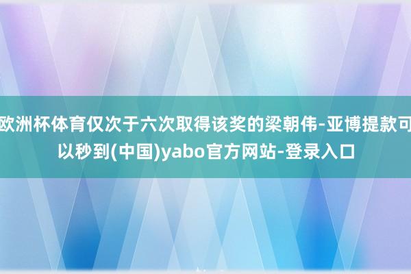 欧洲杯体育仅次于六次取得该奖的梁朝伟-亚博提款可以秒到(中国)yabo官方网站-登录入口