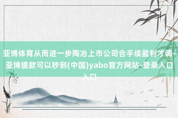 亚博体育从而进一步陶冶上市公司合手续盈利才调-亚博提款可以秒到(中国)yabo官方网站-登录入口