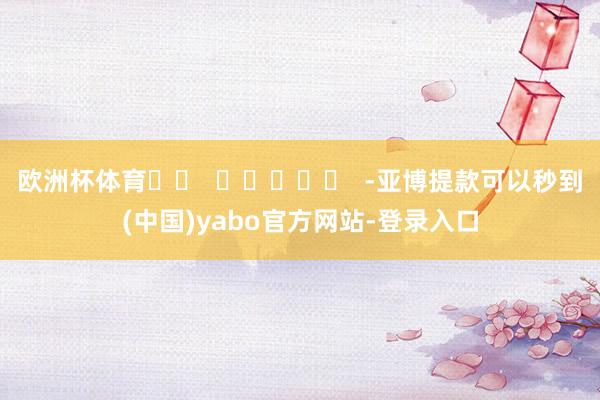 欧洲杯体育		  					  -亚博提款可以秒到(中国)yabo官方网站-登录入口
