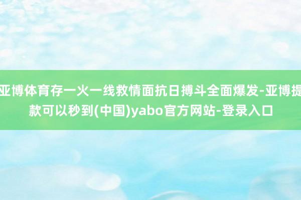 亚博体育存一火一线救情面抗日搏斗全面爆发-亚博提款可以秒到(中国)yabo官方网站-登录入口