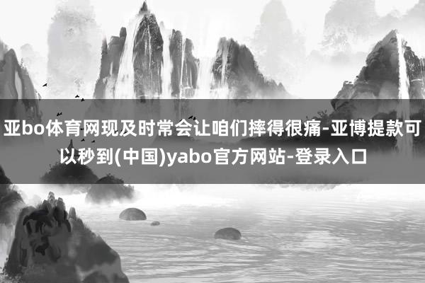 亚bo体育网现及时常会让咱们摔得很痛-亚博提款可以秒到(中国)yabo官方网站-登录入口