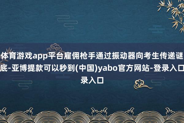 体育游戏app平台雇佣枪手通过振动器向考生传递谜底-亚博提款可以秒到(中国)yabo官方网站-登录入口