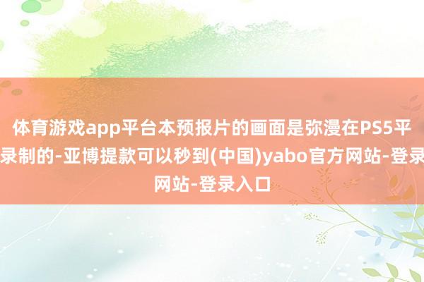 体育游戏app平台本预报片的画面是弥漫在PS5平台上录制的-亚博提款可以秒到(中国)yabo官方网站-登录入口