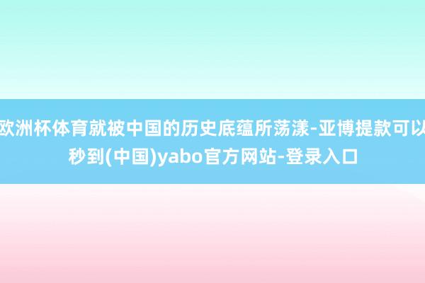 欧洲杯体育就被中国的历史底蕴所荡漾-亚博提款可以秒到(中国)yabo官方网站-登录入口