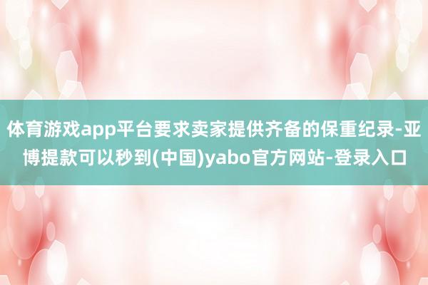 体育游戏app平台要求卖家提供齐备的保重纪录-亚博提款可以秒到(中国)yabo官方网站-登录入口
