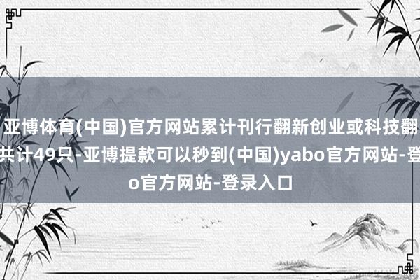 亚博体育(中国)官方网站累计刊行翻新创业或科技翻新债券共计49只-亚博提款可以秒到(中国)yabo官方网站-登录入口