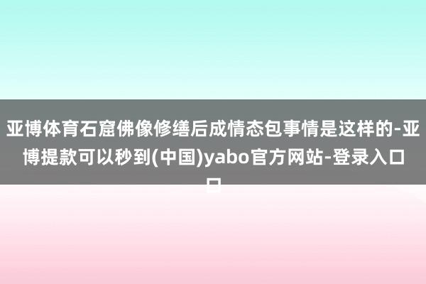 亚博体育石窟佛像修缮后成情态包事情是这样的-亚博提款可以秒到(中国)yabo官方网站-登录入口