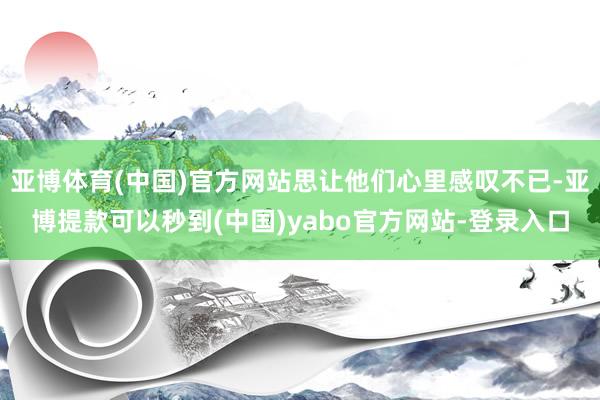 亚博体育(中国)官方网站思让他们心里感叹不已-亚博提款可以秒到(中国)yabo官方网站-登录入口