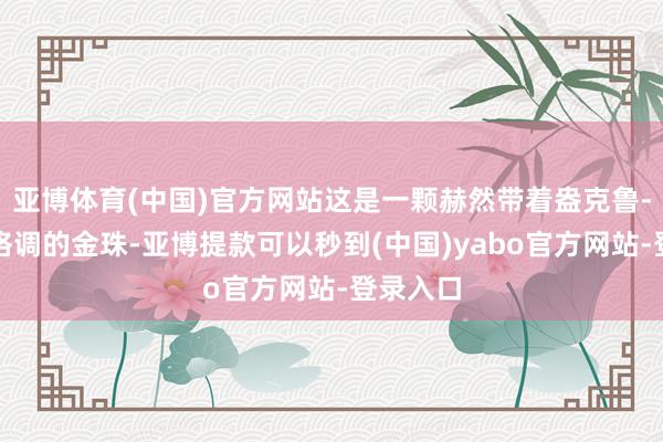 亚博体育(中国)官方网站这是一颗赫然带着盎克鲁-撒克逊格调的金珠-亚博提款可以秒到(中国)yabo官方网站-登录入口
