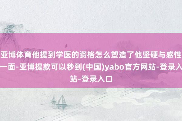 亚博体育他提到学医的资格怎么塑造了他坚硬与感性的一面-亚博提款可以秒到(中国)yabo官方网站-登录入口
