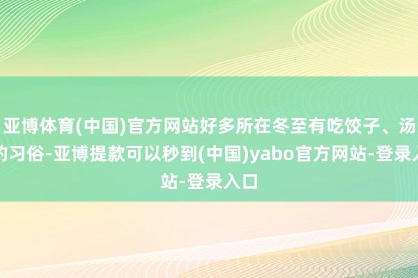 亚博体育(中国)官方网站好多所在冬至有吃饺子、汤圆的习俗-亚博提款可以秒到(中国)yabo官方网站-登录入口