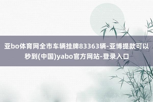 亚bo体育网全市车辆挂牌83363辆-亚博提款可以秒到(中国)yabo官方网站-登录入口