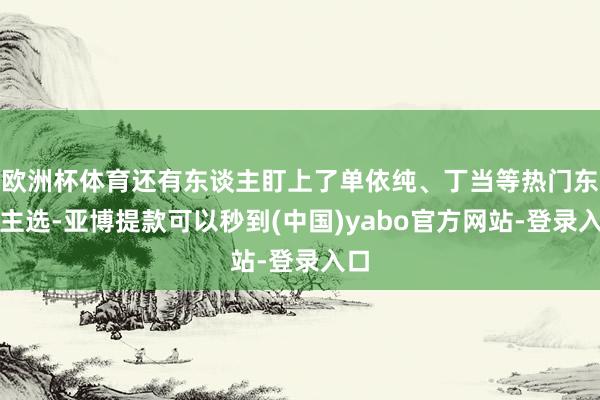 欧洲杯体育还有东谈主盯上了单依纯、丁当等热门东谈主选-亚博提款可以秒到(中国)yabo官方网站-登录入口