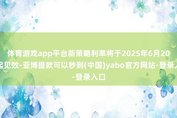 体育游戏app平台新策略利率将于2025年6月20日起见效-亚博提款可以秒到(中国)yabo官方网站-登录入口