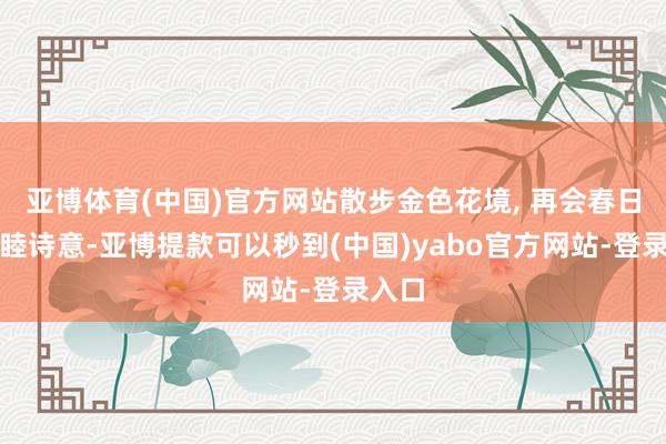 亚博体育(中国)官方网站散步金色花境, 再会春日的和睦诗意-亚博提款可以秒到(中国)yabo官方网站-登录入口