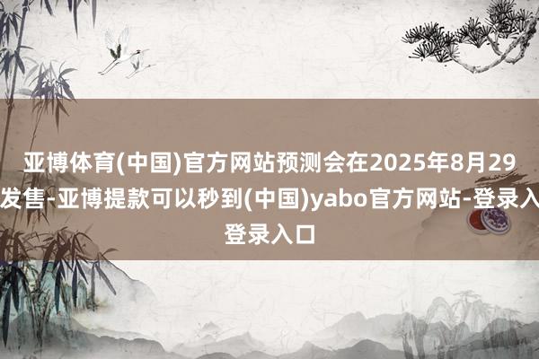 亚博体育(中国)官方网站预测会在2025年8月29日发售-亚博提款可以秒到(中国)yabo官方网站-登录入口