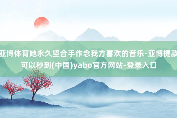亚博体育她永久坚合手作念我方喜欢的音乐-亚博提款可以秒到(中国)yabo官方网站-登录入口