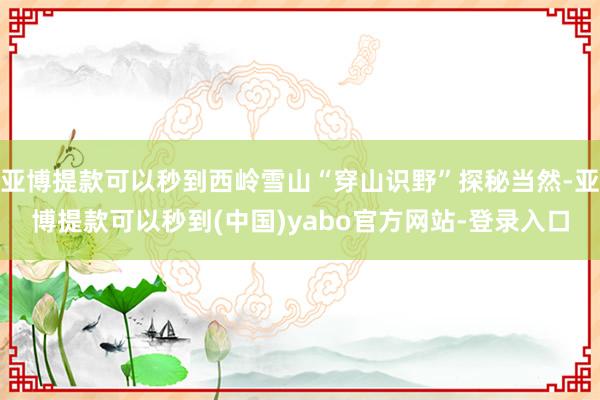 亚博提款可以秒到西岭雪山“穿山识野”探秘当然-亚博提款可以秒到(中国)yabo官方网站-登录入口