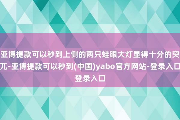 亚博提款可以秒到上侧的两只蛙眼大灯显得十分的突兀-亚博提款可以秒到(中国)yabo官方网站-登录入口