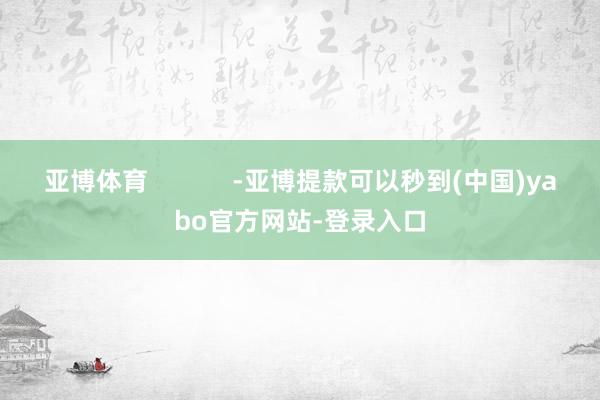 亚博体育            -亚博提款可以秒到(中国)yabo官方网站-登录入口