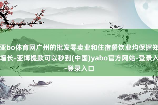 亚bo体育网广州的批发零卖业和住宿餐饮业均保握郑重增长-亚博提款可以秒到(中国)yabo官方网站-登录入口
