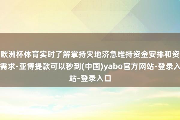 欧洲杯体育实时了解掌持灾地济急维持资金安排和资金需求-亚博提款可以秒到(中国)yabo官方网站-登录入口