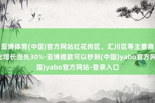 亚博体育(中国)官方网站红花岗区、汇川区等主要商圈客流量同比增长当先30%-亚博提款可以秒到(中国)yabo官方网站-登录入口