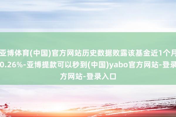 亚博体育(中国)官方网站历史数据败露该基金近1个月上升0.26%-亚博提款可以秒到(中国)yabo官方网站-登录入口