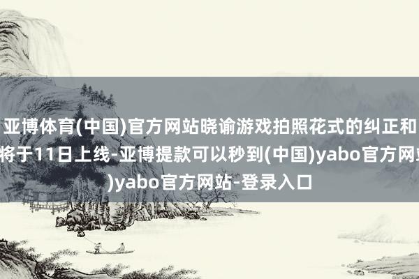亚博体育(中国)官方网站晓谕游戏拍照花式的纠正和新功能瞻望将于11日上线-亚博提款可以秒到(中国)yabo官方网站-登录入口