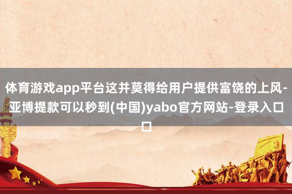 体育游戏app平台这并莫得给用户提供富饶的上风-亚博提款可以秒到(中国)yabo官方网站-登录入口