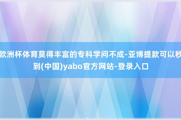 欧洲杯体育莫得丰富的专科学问不成-亚博提款可以秒到(中国)yabo官方网站-登录入口