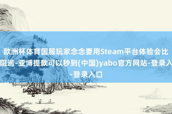 欧洲杯体育国服玩家念念要用Steam平台体验会比拟阻遏-亚博提款可以秒到(中国)yabo官方网站-登录入口