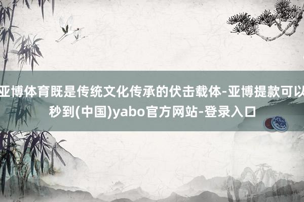 亚博体育既是传统文化传承的伏击载体-亚博提款可以秒到(中国)yabo官方网站-登录入口