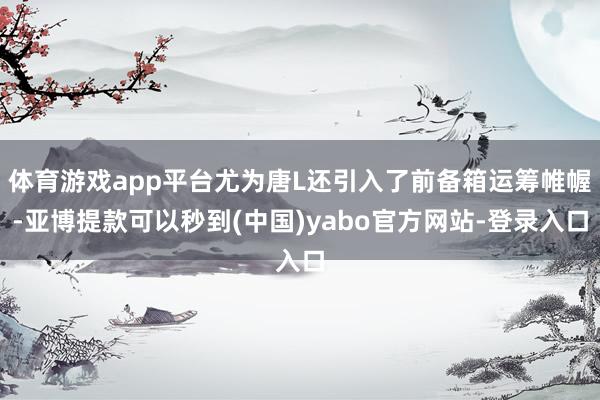 体育游戏app平台尤为唐L还引入了前备箱运筹帷幄-亚博提款可以秒到(中国)yabo官方网站-登录入口