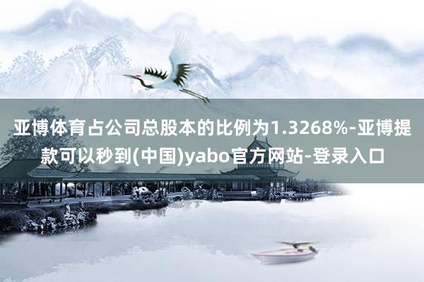 亚博体育占公司总股本的比例为1.3268%-亚博提款可以秒到(中国)yabo官方网站-登录入口
