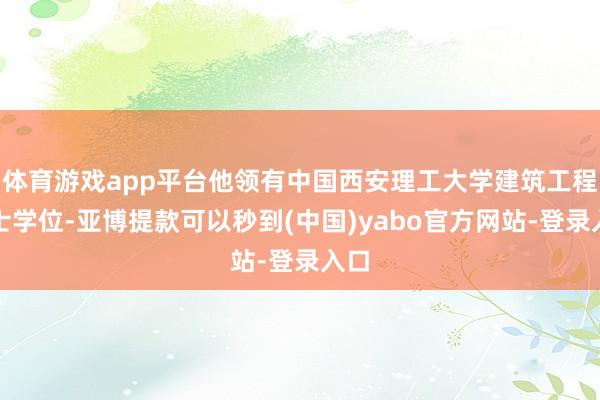 体育游戏app平台他领有中国西安理工大学建筑工程学士学位-亚博提款可以秒到(中国)yabo官方网站-登录入口