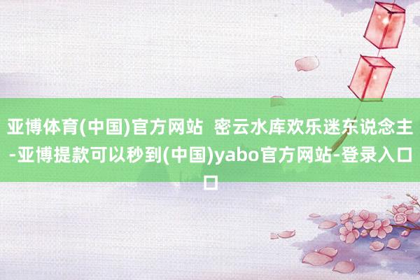 亚博体育(中国)官方网站  密云水库欢乐迷东说念主-亚博提款可以秒到(中国)yabo官方网站-登录入口